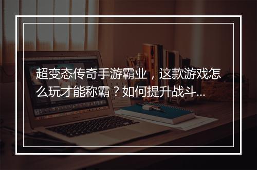 超变态传奇手游霸业，这款游戏怎么玩才能称霸？如何提升战斗力？
