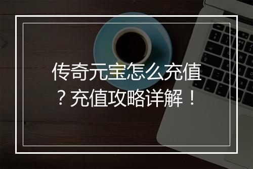 传奇元宝怎么充值？充值攻略详解！