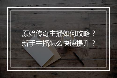 原始传奇主播如何攻略？新手主播怎么快速提升？