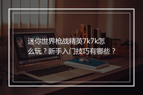 迷你世界枪战精英7k7k怎么玩？新手入门技巧有哪些？