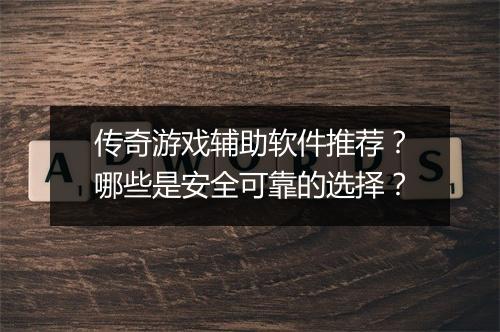 传奇游戏辅助软件推荐？哪些是安全可靠的选择？
