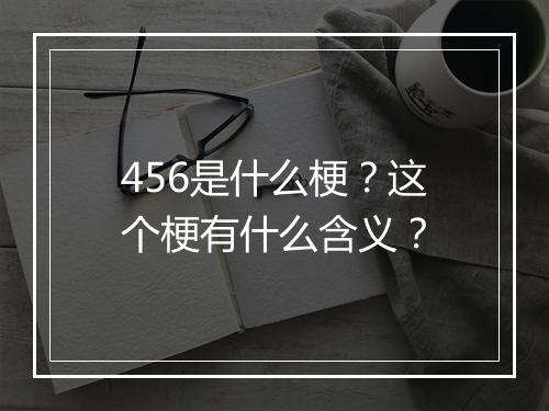 456是什么梗？这个梗有什么含义？