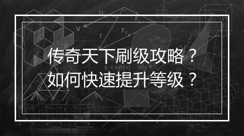 传奇天下刷级攻略？如何快速提升等级？