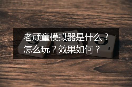 老顽童模拟器是什么？怎么玩？效果如何？