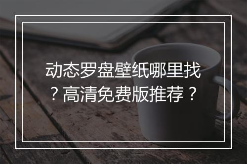 动态罗盘壁纸哪里找？高清免费版推荐？