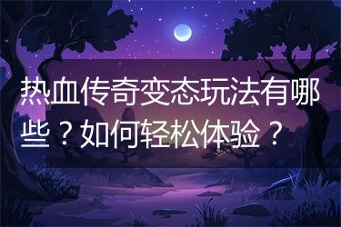 热血传奇变态玩法有哪些？如何轻松体验？