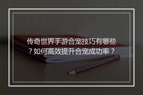 传奇世界手游合宠技巧有哪些？如何高效提升合宠成功率？
