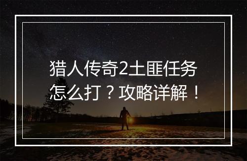 猎人传奇2土匪任务怎么打？攻略详解！