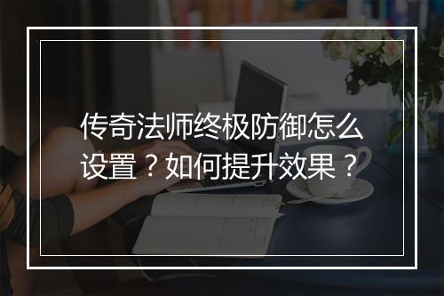 传奇法师终极防御怎么设置？如何提升效果？