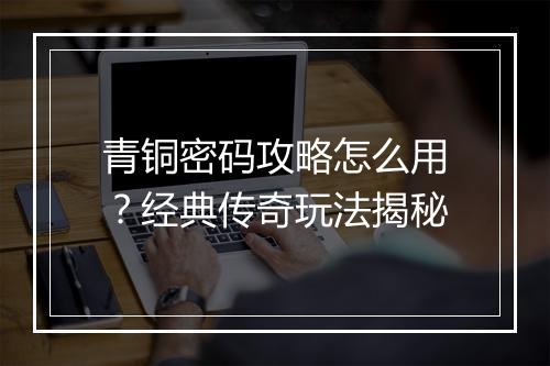 青铜密码攻略怎么用？经典传奇玩法揭秘