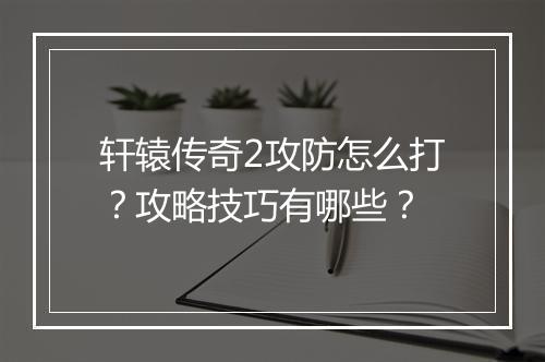 轩辕传奇2攻防怎么打？攻略技巧有哪些？