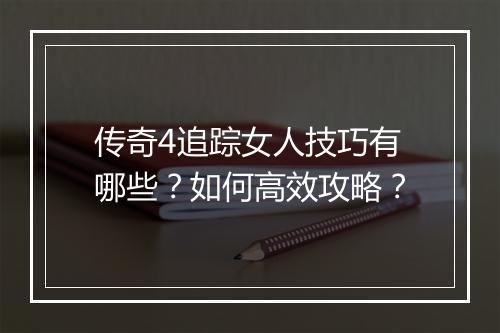 传奇4追踪女人技巧有哪些？如何高效攻略？