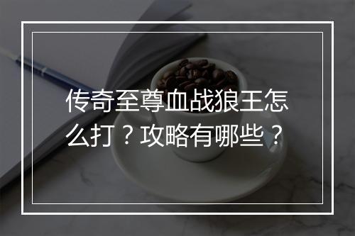 传奇至尊血战狼王怎么打？攻略有哪些？