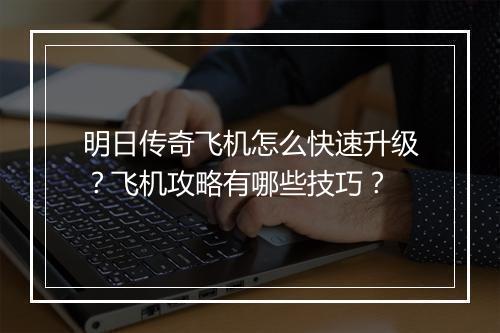 明日传奇飞机怎么快速升级？飞机攻略有哪些技巧？