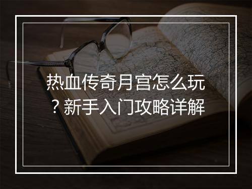 热血传奇月宫怎么玩？新手入门攻略详解