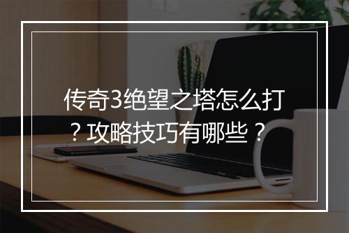 传奇3绝望之塔怎么打？攻略技巧有哪些？