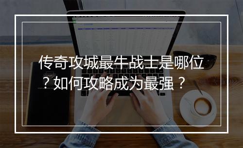 传奇攻城最牛战士是哪位？如何攻略成为最强？