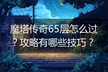 魔塔传奇65层怎么过？攻略有哪些技巧？