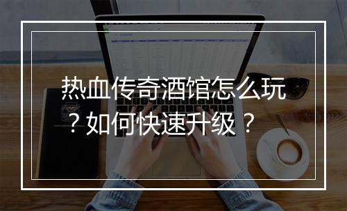 热血传奇酒馆怎么玩？如何快速升级？