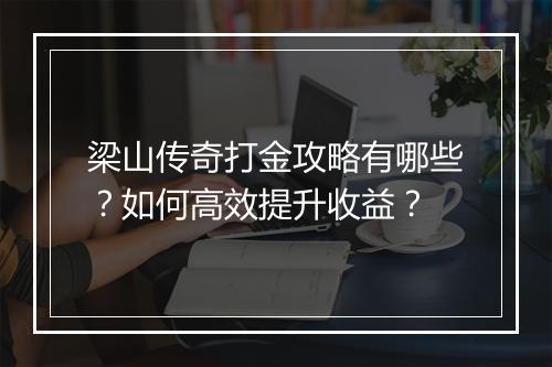 梁山传奇打金攻略有哪些？如何高效提升收益？