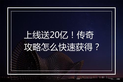 上线送20亿！传奇攻略怎么快速获得？