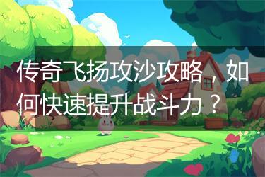 传奇飞扬攻沙攻略，如何快速提升战斗力？