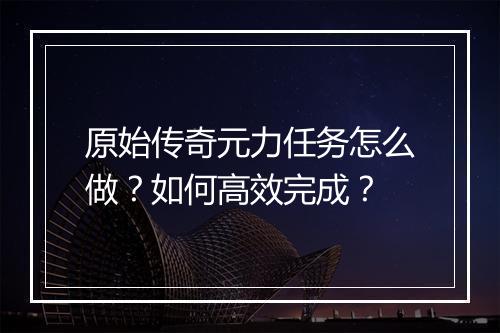 原始传奇元力任务怎么做？如何高效完成？