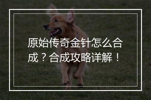 原始传奇金针怎么合成？合成攻略详解！