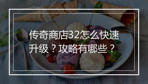 传奇商店32怎么快速升级？攻略有哪些？