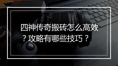 四神传奇搬砖怎么高效？攻略有哪些技巧？
