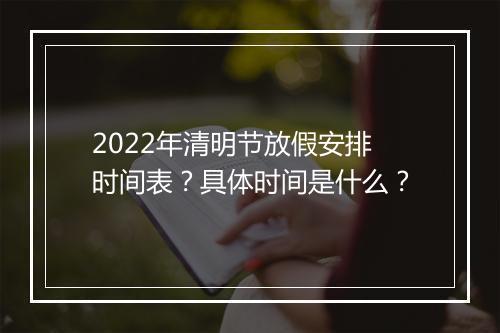 2022年清明节放假安排时间表？具体时间是什么？