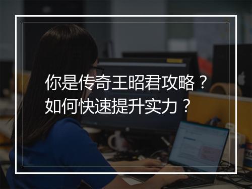 你是传奇王昭君攻略？如何快速提升实力？