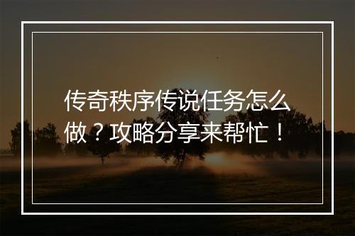 传奇秩序传说任务怎么做？攻略分享来帮忙！