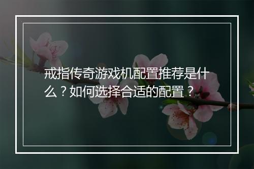 戒指传奇游戏机配置推荐是什么？如何选择合适的配置？