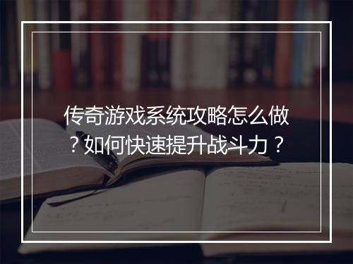 传奇游戏系统攻略怎么做？如何快速提升战斗力？