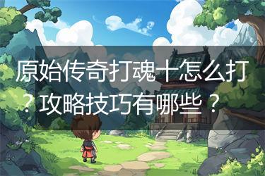 原始传奇打魂十怎么打？攻略技巧有哪些？