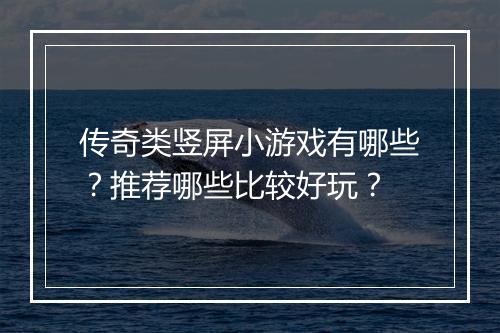传奇类竖屏小游戏有哪些？推荐哪些比较好玩？