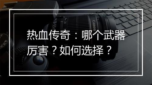 热血传奇：哪个武器厉害？如何选择？