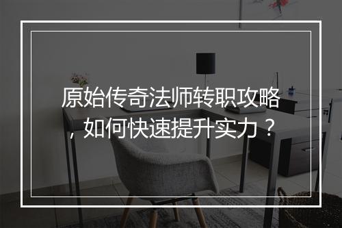 原始传奇法师转职攻略，如何快速提升实力？