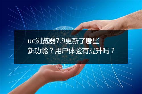 uc浏览器7.9更新了哪些新功能？用户体验有提升吗？
