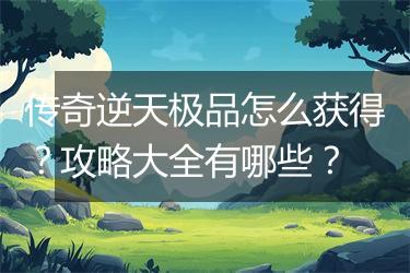 传奇逆天极品怎么获得？攻略大全有哪些？