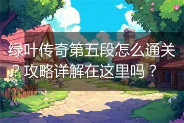 绿叶传奇第五段怎么通关？攻略详解在这里吗？