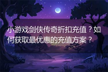 小游戏剑侠传奇折扣充值？如何获取最优惠的充值方案？
