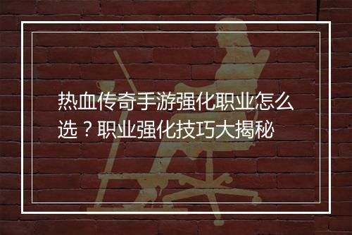 热血传奇手游强化职业怎么选？职业强化技巧大揭秘