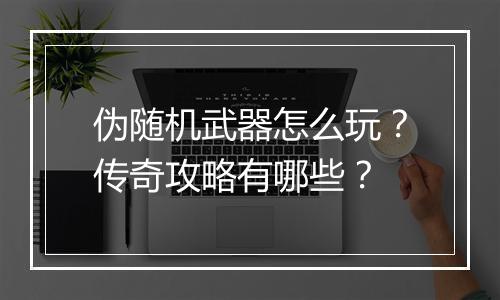 伪随机武器怎么玩？传奇攻略有哪些？