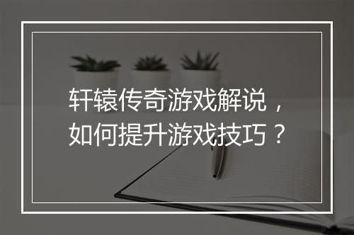 轩辕传奇游戏解说，如何提升游戏技巧？