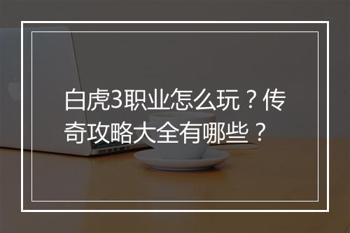 白虎3职业怎么玩？传奇攻略大全有哪些？