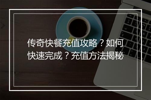 传奇快餐充值攻略？如何快速完成？充值方法揭秘