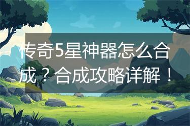 传奇5星神器怎么合成？合成攻略详解！
