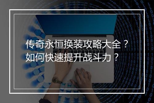 传奇永恒换装攻略大全？如何快速提升战斗力？